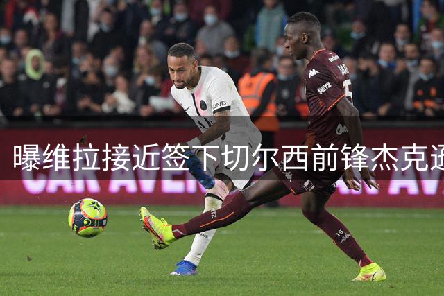 曝维拉接近签下切尔西前锋杰克逊 转会总价最高6500万镑
